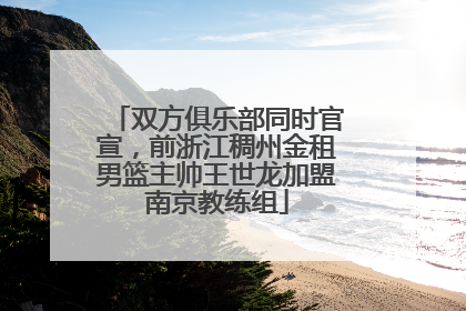 双方俱乐部同时官宣，前浙江稠州金租男篮主帅王世龙加盟南京教练组