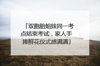 双胞胎姐妹同一考点结束考试，家人手捧鲜花仪式感满满