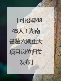 可招聘4845人！湖南省第六期重大项目岗位归集发布