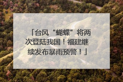 台风“蝴蝶”将两次登陆我国！福建继续发布暴雨预警！