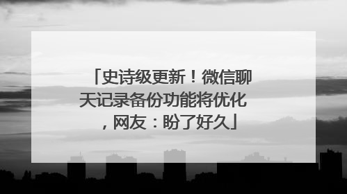 史诗级更新！微信聊天记录备份功能将优化，网友：盼了好久