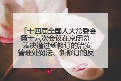 十四届全国人大常委会第十六次会议在京闭幕  表决通过新修订的治安管理处罚法、新修订的反不正当竞争法  习近平签署主席令予以公布  赵乐际主持会议