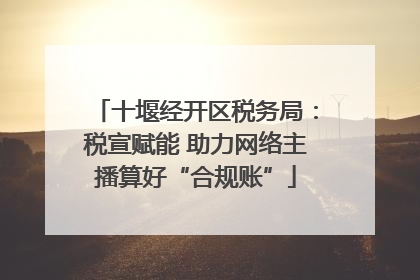 十堰经开区税务局：税宣赋能 助力网络主播算好“合规账”
