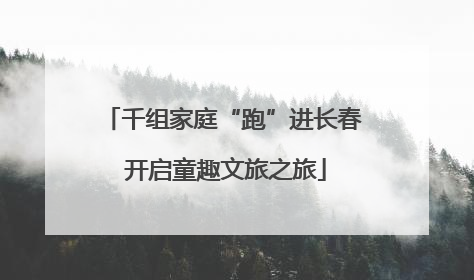 千组家庭“跑”进长春 开启童趣文旅之旅