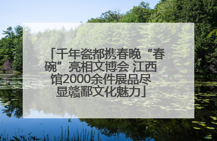 千年瓷都携春晚“春碗”亮相文博会 江西馆2000余件展品尽显赣鄱文化魅力