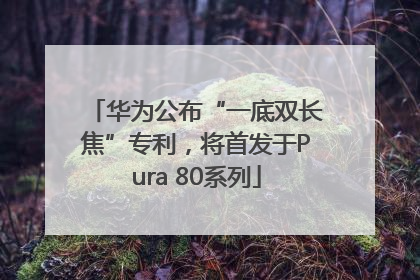 华为公布“一底双长焦”专利，将首发于Pura 80系列
