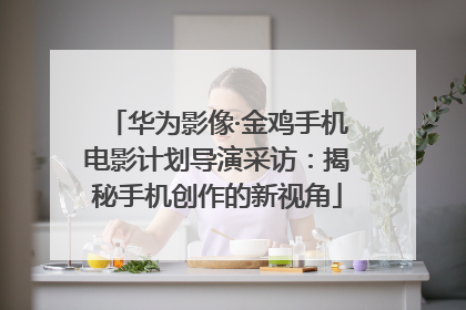 华为影像·金鸡手机电影计划导演采访：揭秘手机创作的新视角