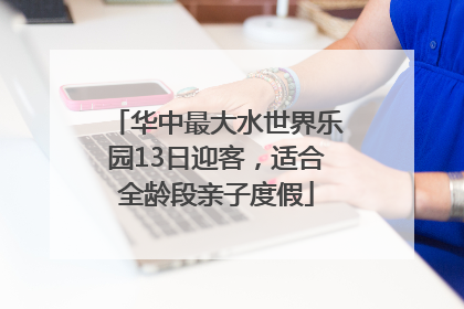 华中最大水世界乐园13日迎客，适合全龄段亲子度假