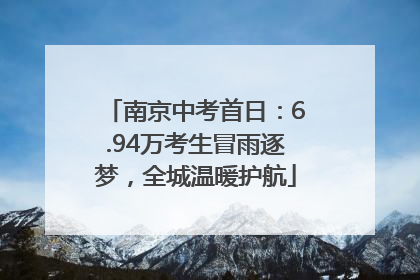 南京中考首日：6.94万考生冒雨逐梦，全城温暖护航