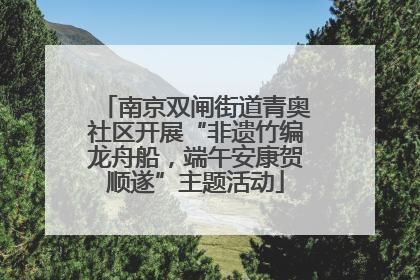 南京双闸街道青奥社区开展“非遗竹编龙舟船，端午安康贺顺遂”主题活动
