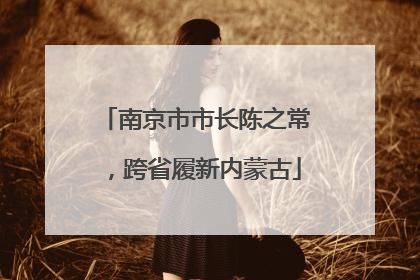 南京市市长陈之常，跨省履新内蒙古