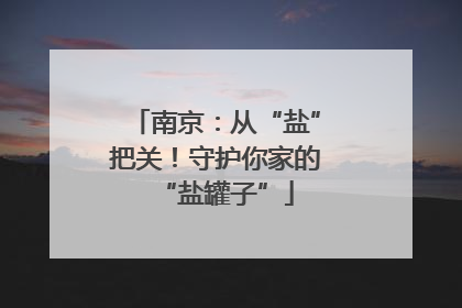 南京：从“盐”把关！守护你家的“盐罐子”