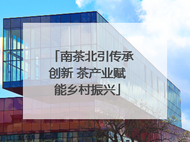 南茶北引传承创新 茶产业赋能乡村振兴
