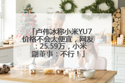 卢伟冰称小米YU7价格不会太便宜，网友：25.59万，小米副董事：不行！