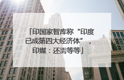 印国家智库称“印度已成第四大经济体”，印媒：还需等等