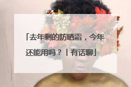去年剩的防晒霜，今年还能用吗？丨有话聊
