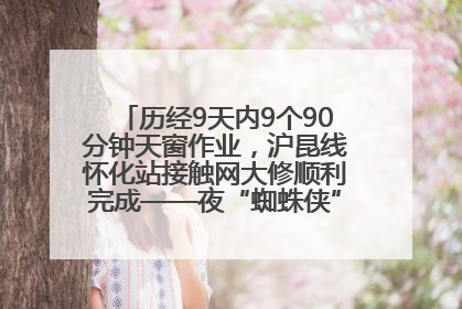 历经9天内9个90分钟天窗作业，沪昆线怀化站接触网大修顺利完成——夜“蜘蛛侠”，与时间赛跑