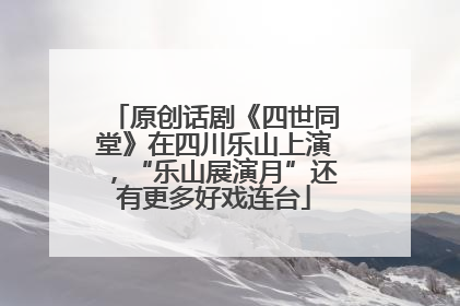 原创话剧《四世同堂》在四川乐山上演，“乐山展演月”还有更多好戏连台