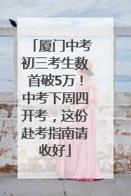 厦门中考初三考生数首破5万！中考下周四开考，这份赴考指南请收好