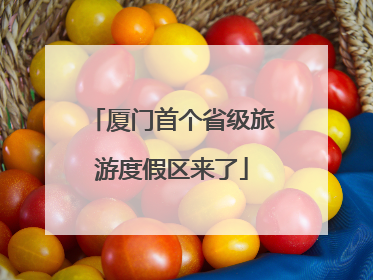 厦门首个省级旅游度假区来了