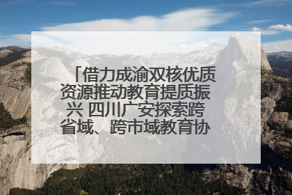 借力成渝双核优质资源推动教育提质振兴 四川广安探索跨省域、跨市域教育协同发展新路径