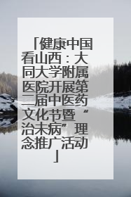 健康中国看山西：大同大学附属医院开展第二届中医药文化节暨“治未病”理念推广活动