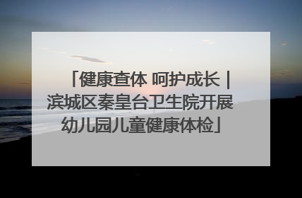 健康查体 呵护成长｜滨城区秦皇台卫生院开展幼儿园儿童健康体检