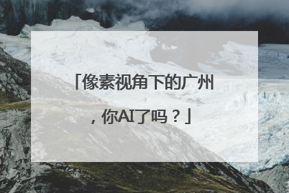 像素视角下的广州，你AI了吗？
