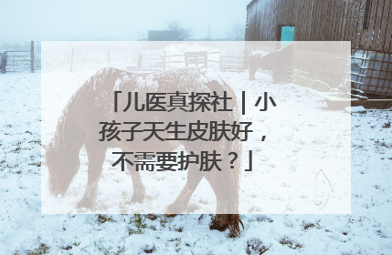 儿医真探社｜小孩子天生皮肤好，不需要护肤？