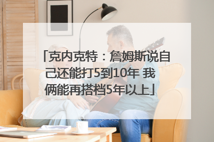 克内克特：詹姆斯说自己还能打5到10年 我俩能再搭档5年以上