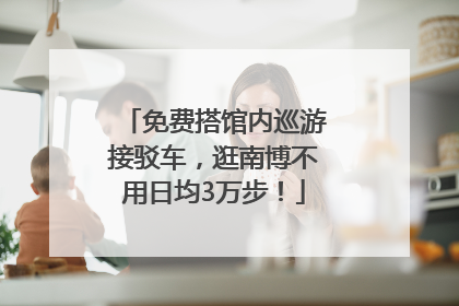 免费搭馆内巡游接驳车，逛南博不用日均3万步！