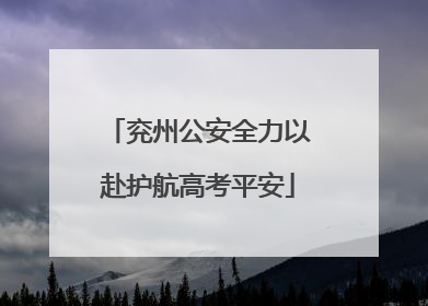 兖州公安全力以赴护航高考平安