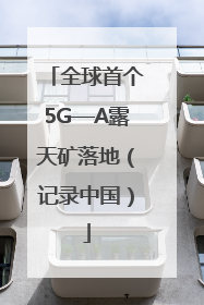 全球首个5G—A露天矿落地（记录中国）
