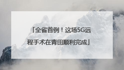全省首例！这场5G远程手术在青田顺利完成