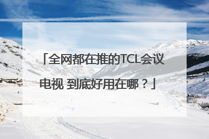 全网都在推的TCL会议电视 到底好用在哪？