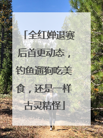 全红婵退赛后首更动态，钓鱼遛狗吃美食，还是一样古灵精怪