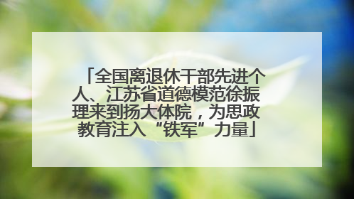 全国离退休干部先进个人、江苏省道德模范徐振理来到扬大体院，为思政教育注入“铁军”力量