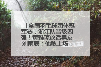 全国羽毛球团体冠军赛，浙江队晋级四强！黄雅琼放话男友刘雨辰：他敢上场，我一个劲遛他