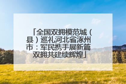 全国双拥模范城（县）巡礼河北省涿州市：军民携手展新篇 双拥共建续辉煌
