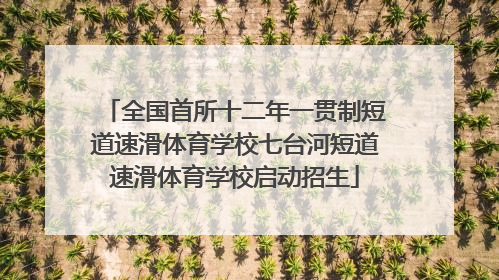 全国首所十二年一贯制短道速滑体育学校七台河短道速滑体育学校启动招生
