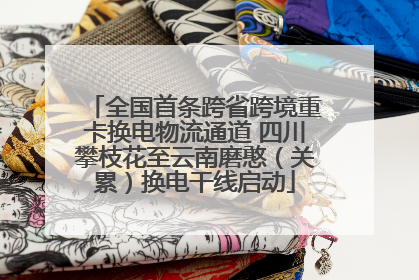全国首条跨省跨境重卡换电物流通道 四川攀枝花至云南磨憨（关累）换电干线启动