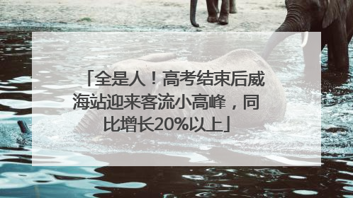 全是人！高考结束后威海站迎来客流小高峰，同比增长20%以上