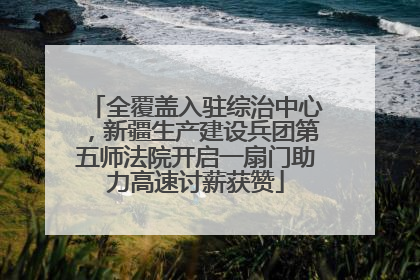 全覆盖入驻综治中心，新疆生产建设兵团第五师法院开启一扇门助力高速讨薪获赞