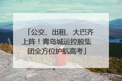 公交、出租、大巴齐上阵！青岛城运控股集团全方位护航高考