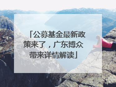 公募基金最新政策来了，广东博众带来详情解读