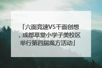 六面竞速VS千面创想，成都草堂小学子美校区举行第四届魔方活动