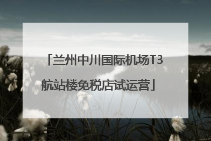 兰州中川国际机场T3航站楼免税店试运营