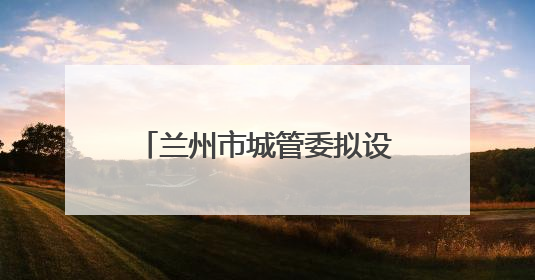 兰州市城管委拟设置自产自销瓜果临时摊点2000余个