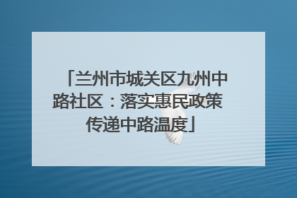 兰州市城关区九州中路社区：落实惠民政策 传递中路温度