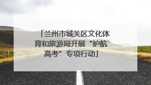兰州市城关区文化体育和旅游局开展“护航高考”专项行动